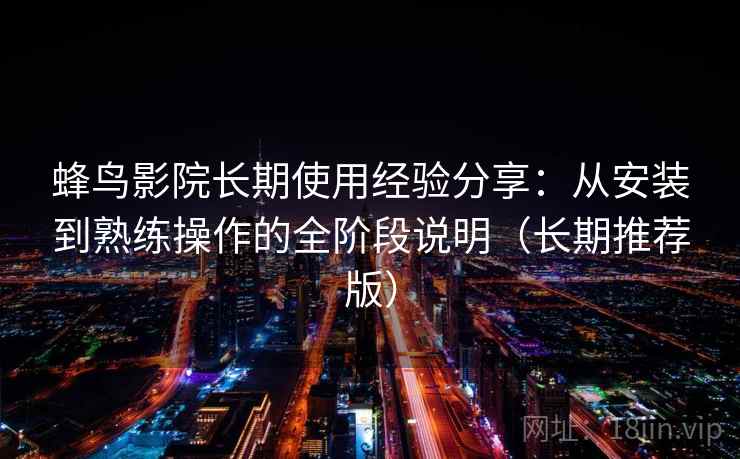 蜂鸟影院长期使用经验分享:从安装到熟练操作的全阶段说明(长期推荐版) 蜂鸟影院长期使用经验分享:从安装到熟练操作的全阶段说明(长期推荐版)