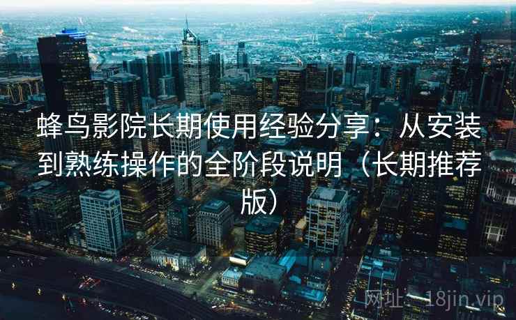 蜂鸟影院长期使用经验分享:从安装到熟练操作的全阶段说明(长期推荐版) 蜂鸟影院长期使用经验分享:从安装到熟练操作的全阶段说明(长期推荐版)