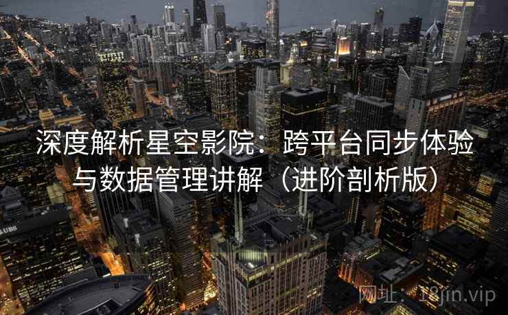 深度解析星空影院：跨平台同步体验与数据管理讲解（进阶剖析版）