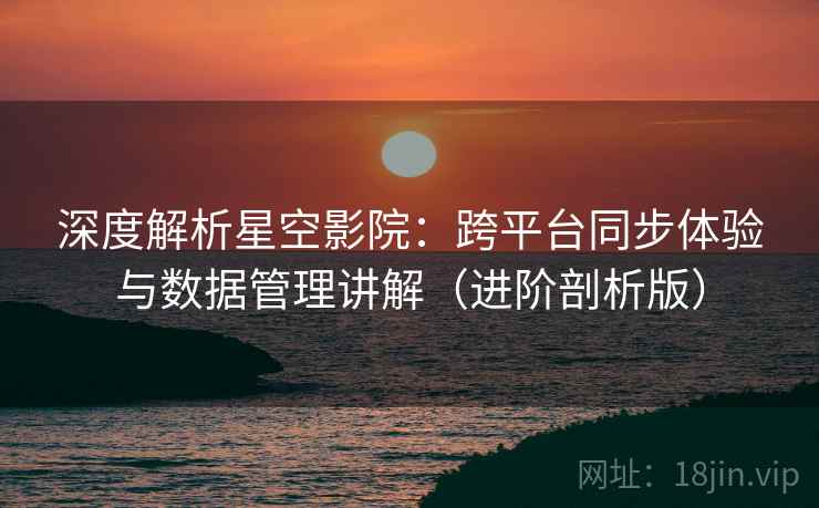 深度解析星空影院：跨平台同步体验与数据管理讲解（进阶剖析版）