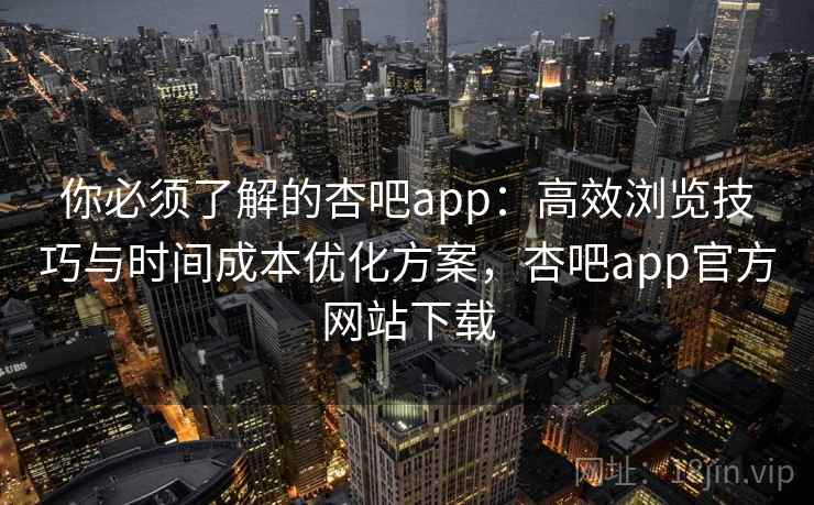 你必须了解的杏吧app:高效浏览技巧与时间成本优化方案,杏吧app官方网站下载 你必须了解的杏吧app:高效浏览技巧与时间成本优化方案,杏吧app官方网站下载