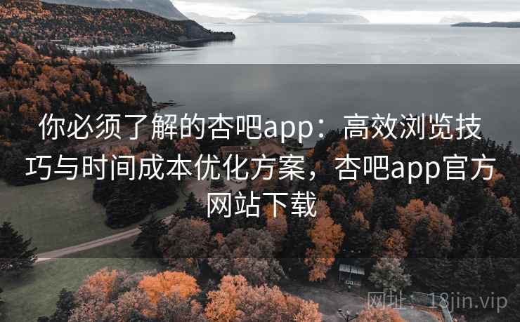 你必须了解的杏吧app:高效浏览技巧与时间成本优化方案,杏吧app官方网站下载 你必须了解的杏吧app:高效浏览技巧与时间成本优化方案,杏吧app官方网站下载