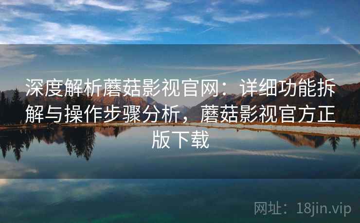 深度解析蘑菇影视官网:详细功能拆解与操作步骤分析,蘑菇影视官方正版下载 深度解析蘑菇影视官网:详细功能拆解与操作步骤分析,蘑菇影视官方正版下载