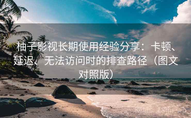 柚子影视长期使用经验分享:卡顿、延迟、无法访问时的排查路径(图文对照版) 柚子影视长期使用经验分享:卡顿、延迟、无法访问时的排查路径(图文对照版)