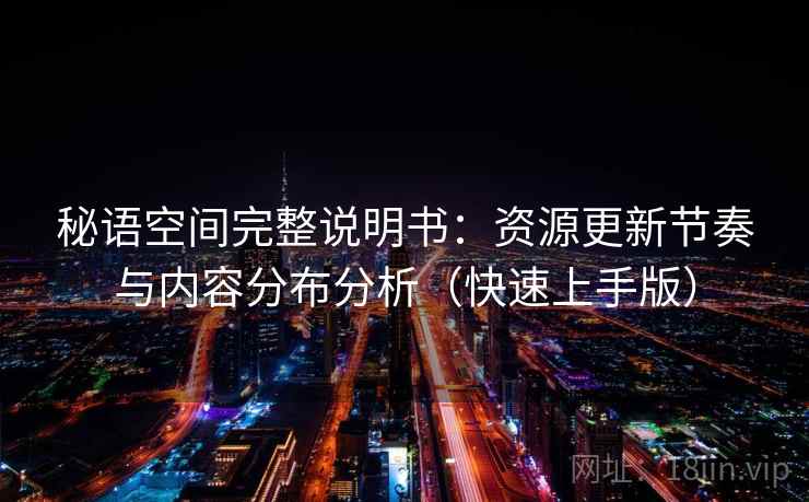 秘语空间完整说明书:资源更新节奏与内容分布分析(快速上手版) 秘语空间完整说明书:资源更新节奏与内容分布分析(快速上手版)