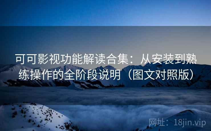 可可影视功能解读合集:从安装到熟练操作的全阶段说明(图文对照版) 可可影视功能解读合集:从安装到熟练操作的全阶段说明(图文对照版)