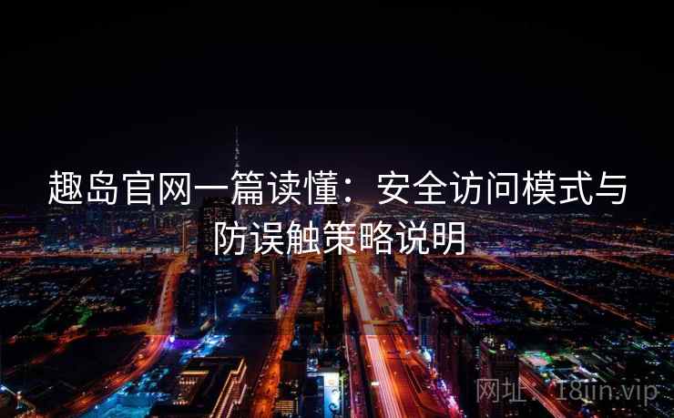 趣岛官网一篇读懂:安全访问模式与防误触策略说明 趣岛官网一篇读懂:安全访问模式与防误触策略说明