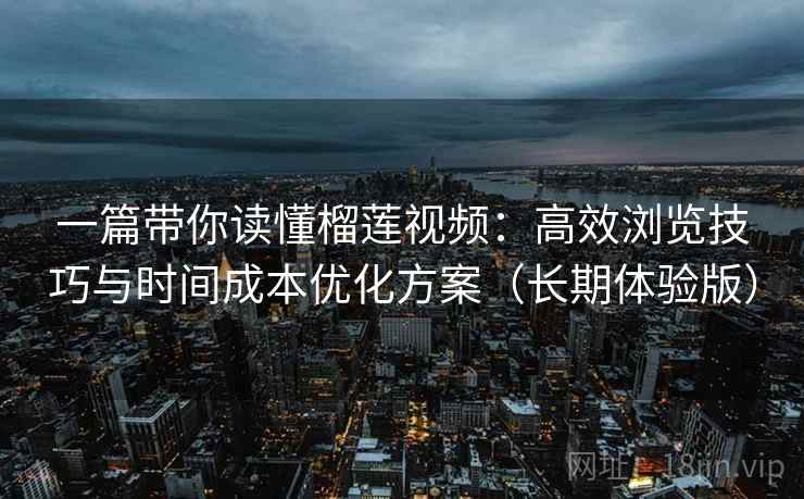 一篇带你读懂榴莲视频:高效浏览技巧与时间成本优化方案(长期体验版) 一篇带你读懂榴莲视频:高效浏览技巧与时间成本优化方案(长期体验版)