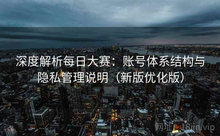 深度解析每日大赛:账号体系结构与隐私管理说明(新版优化版) 深度解析每日大赛:账号体系结构与隐私管理说明(新版优化版)