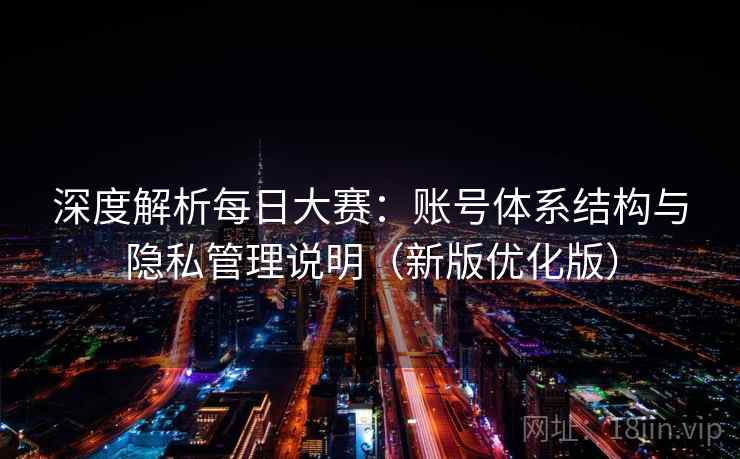 深度解析每日大赛:账号体系结构与隐私管理说明(新版优化版) 深度解析每日大赛:账号体系结构与隐私管理说明(新版优化版)