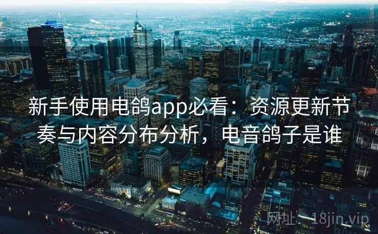 新手使用电鸽app必看:资源更新节奏与内容分布分析,电音鸽子是谁 新手使用电鸽app必看:资源更新节奏与内容分布分析,电音鸽子是谁