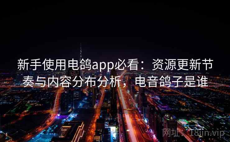 新手使用电鸽app必看:资源更新节奏与内容分布分析,电音鸽子是谁 新手使用电鸽app必看:资源更新节奏与内容分布分析,电音鸽子是谁