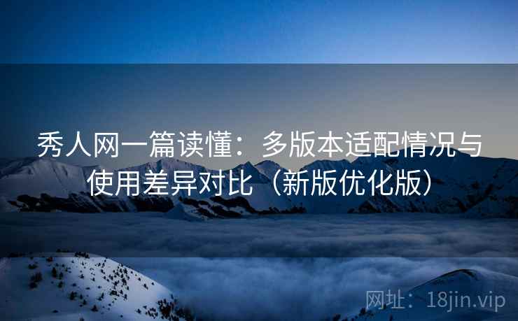 秀人网一篇读懂:多版本适配情况与使用差异对比(新版优化版) 秀人网一篇读懂:多版本适配情况与使用差异对比(新版优化版)