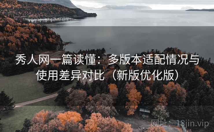 秀人网一篇读懂:多版本适配情况与使用差异对比(新版优化版) 秀人网一篇读懂:多版本适配情况与使用差异对比(新版优化版)