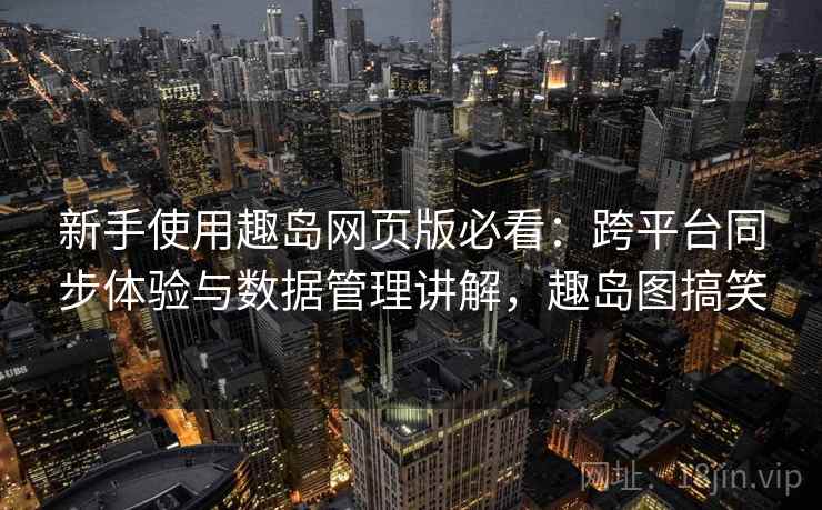 新手使用趣岛网页版必看:跨平台同步体验与数据管理讲解,趣岛图搞笑 新手使用趣岛网页版必看:跨平台同步体验与数据管理讲解,趣岛图搞笑