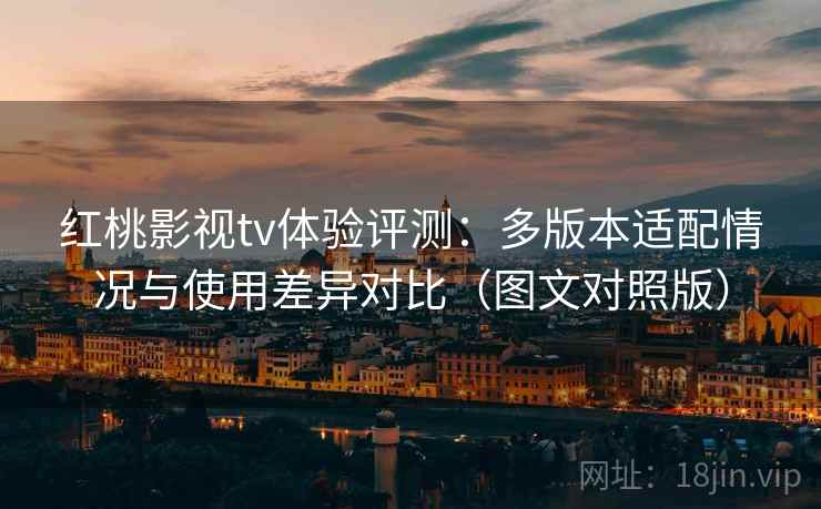 红桃影视tv体验评测:多版本适配情况与使用差异对比(图文对照版) 红桃影视tv体验评测:多版本适配情况与使用差异对比(图文对照版)