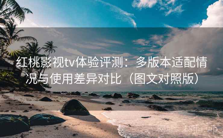 红桃影视tv体验评测:多版本适配情况与使用差异对比(图文对照版) 红桃影视tv体验评测:多版本适配情况与使用差异对比(图文对照版)