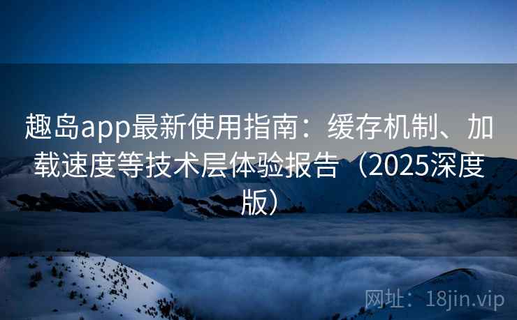 趣岛app最新使用指南:缓存机制、加载速度等技术层体验报告(2025深度版) 趣岛app最新使用指南:缓存机制、加载速度等技术层体验报告(2025深度版)