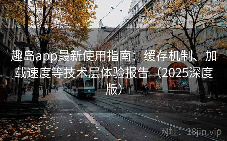 趣岛app最新使用指南:缓存机制、加载速度等技术层体验报告(2025深度版) 趣岛app最新使用指南:缓存机制、加载速度等技术层体验报告(2025深度版)