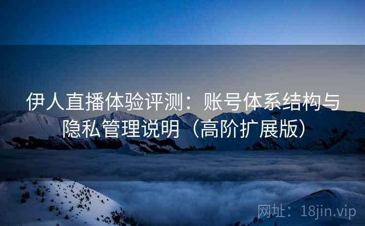 伊人直播体验评测:账号体系结构与隐私管理说明(高阶扩展版) 伊人直播体验评测:账号体系结构与隐私管理说明(高阶扩展版)