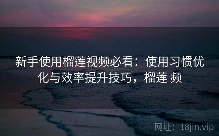 新手使用榴莲视频必看:使用习惯优化与效率提升技巧,榴莲 频 新手使用榴莲视频必看:使用习惯优化与效率提升技巧,榴莲 频