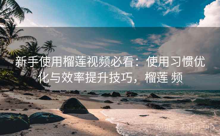 新手使用榴莲视频必看:使用习惯优化与效率提升技巧,榴莲 频 新手使用榴莲视频必看:使用习惯优化与效率提升技巧,榴莲 频
